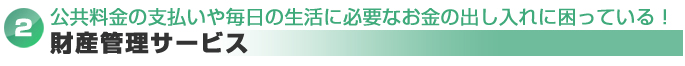 公共料金の支払いや毎日の生活に必要なお金の出し入れに困っている！⇒財産管理サービス