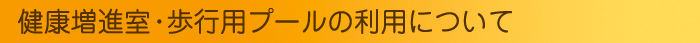 健康増進室・歩行用プールの利用について